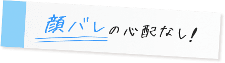 顔バレの心配なし！